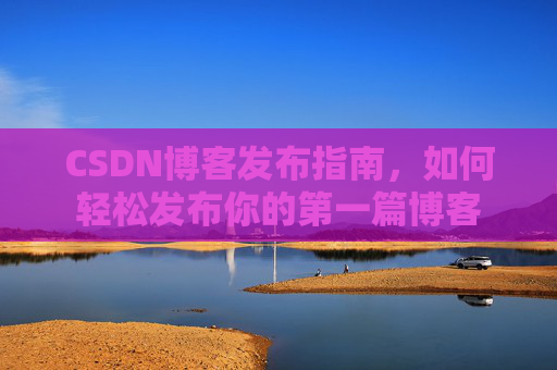CSDN博客发布指南，如何轻松发布你的第一篇博客